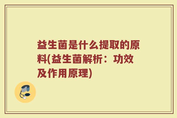 益生菌是什么提取的原料(益生菌解析：功效及作用原理)
