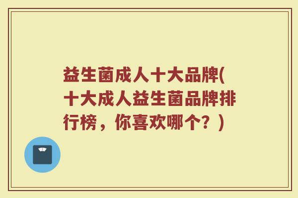 益生菌成人十大品牌(十大成人益生菌品牌排行榜,你喜欢哪个?) 益生菌成人十大品牌(十大成人益生菌品牌排行榜,你喜欢哪个?)