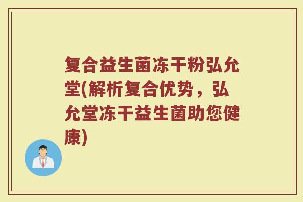 复合益生菌冻干粉弘允堂(解析复合优势，弘允堂冻干益生菌助您健康)