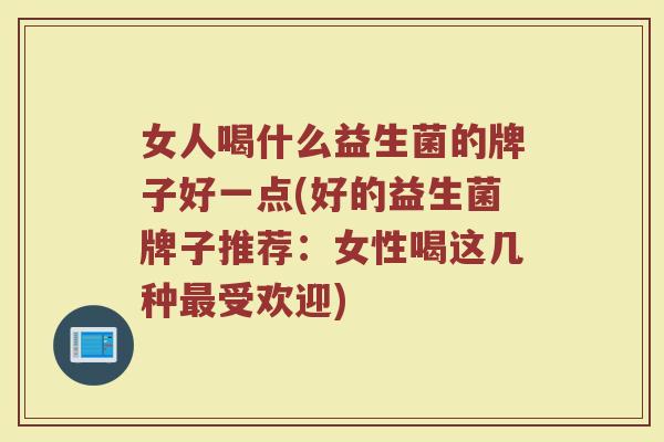 女人喝什么益生菌的牌子好一点(好的益生菌牌子推荐：女性喝这几种最受欢迎)