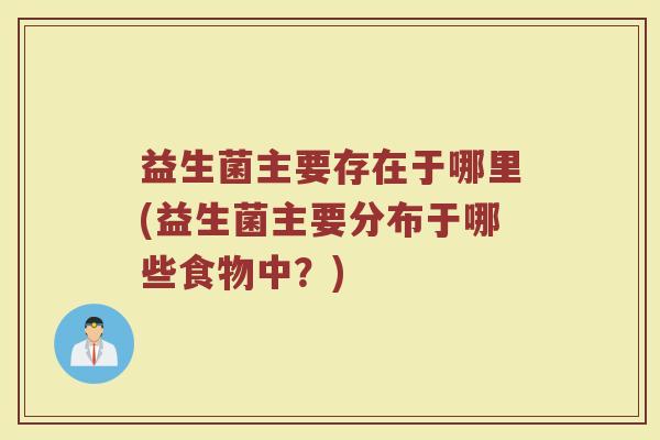 益生菌主要存在于哪里(益生菌主要分布于哪些食物中？)