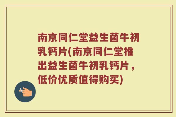 南京同仁堂益生菌牛初乳钙片(南京同仁堂推出益生菌牛初乳钙片，低价优质值得购买)