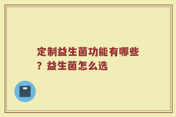 定制益生菌功能有哪些？益生菌怎么选