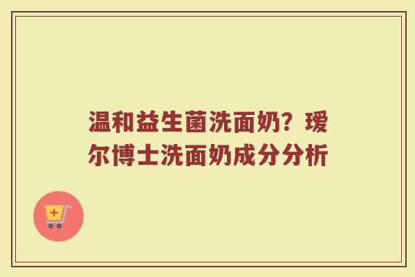 温和益生菌洗面奶？瑷尔博士洗面奶成分分析