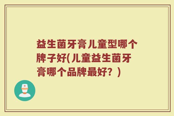 益生菌牙膏儿童型哪个牌子好(儿童益生菌牙膏哪个品牌最好？)