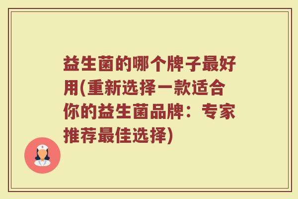 益生菌的哪个牌子最好用(重新选择一款适合你的益生菌品牌：专家推荐最佳选择)