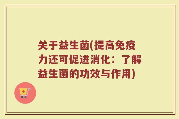 关于益生菌(提高免疫力还可促进消化：了解益生菌的功效与作用)