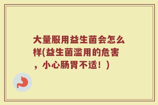 大量服用益生菌会怎么样(益生菌滥用的危害，小心肠胃不适！)