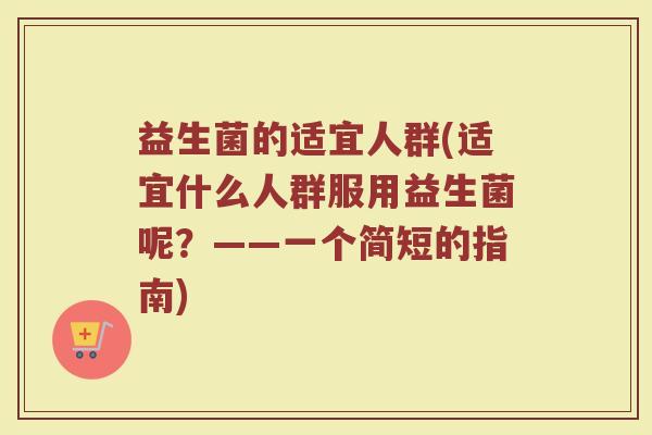 益生菌的适宜人群(适宜什么人群服用益生菌呢？——一个简短的指南)