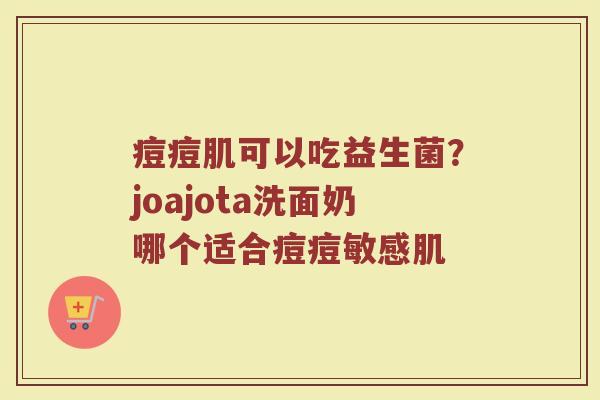 痘痘肌可以吃益生菌?joajota洗面奶哪个适合痘痘敏感肌 痘痘肌可以吃益生菌?joajota洗面奶哪个适合痘痘敏感肌