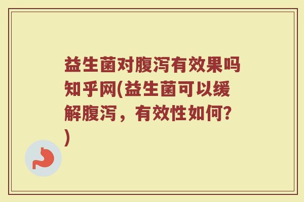 益生菌对腹泻有效果吗知乎网(益生菌可以缓解腹泻，有效性如何？)