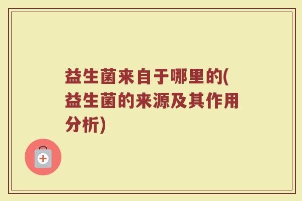 益生菌来自于哪里的(益生菌的来源及其作用分析)