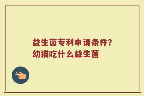 益生菌专利申请条件？幼猫吃什么益生菌