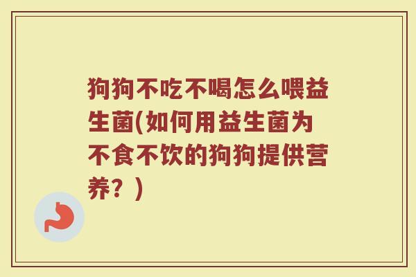狗狗不吃不喝怎么喂益生菌(如何用益生菌为不食不饮的狗狗提供营养?) 狗狗不吃不喝怎么喂益生菌(如何用益生菌为不食不饮的狗狗提供营养?)