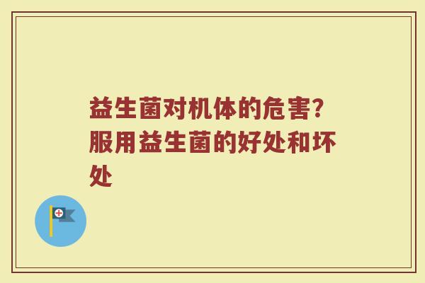 益生菌对机体的危害？服用益生菌的好处和坏处