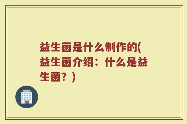 益生菌是什么制作的(益生菌介绍：什么是益生菌？)