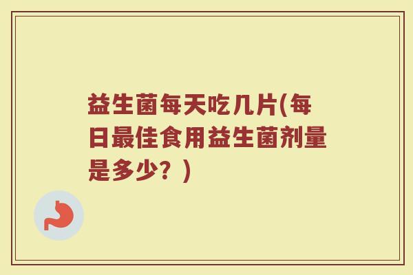 益生菌每天吃几片(每日最佳食用益生菌剂量是多少？)