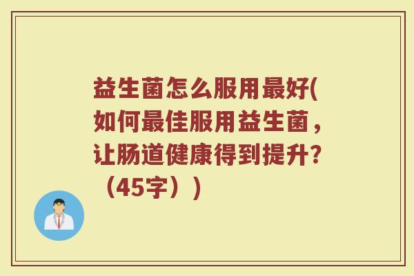 益生菌怎么服用好(如何佳服用益生菌,让肠道健康得到提升?(45字)) 益生菌怎么服用好(如何佳服用益生菌,让肠道健康得到提升?(45字))