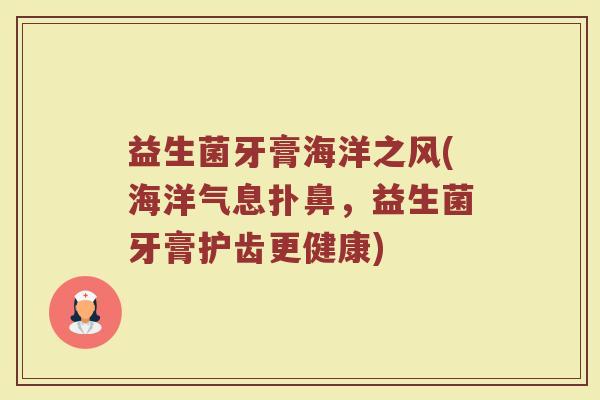 益生菌牙膏海洋之风(海洋气息扑鼻，益生菌牙膏护齿更健康)
