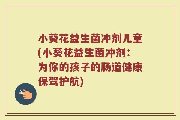 小葵花益生菌冲剂儿童(小葵花益生菌冲剂:为你的孩子的肠道健康保驾护航) 小葵花益生菌冲剂儿童(小葵花益生菌冲剂:为你的孩子的肠道健康保驾护航)