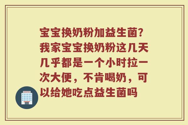 宝宝换奶粉加益生菌？我家宝宝换奶粉这几天几乎都是一个小时拉一次大便，不肯喝奶，可以给她吃点益生菌吗