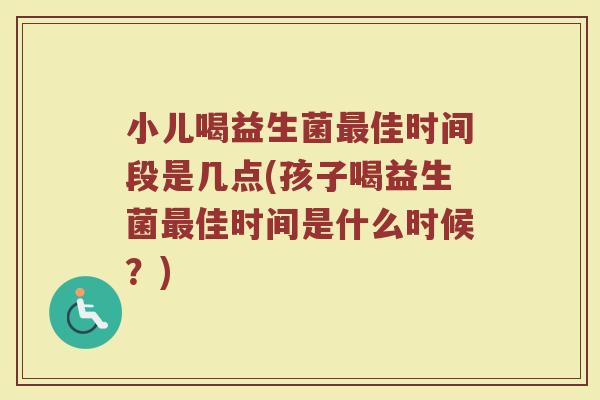 小儿喝益生菌最佳时间段是几点(孩子喝益生菌最佳时间是什么时候？)
