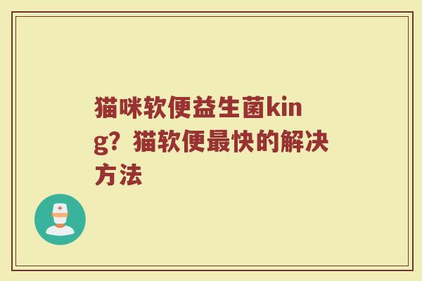 猫咪软便益生菌king？猫软便最快的解决方法
