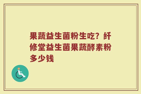 果蔬益生菌粉生吃?纤修堂益生菌果蔬酵素粉多少钱 果蔬益生菌粉生吃?纤修堂益生菌果蔬酵素粉多少钱
