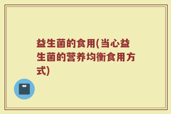 益生菌的食用(当心益生菌的营养均衡食用方式)