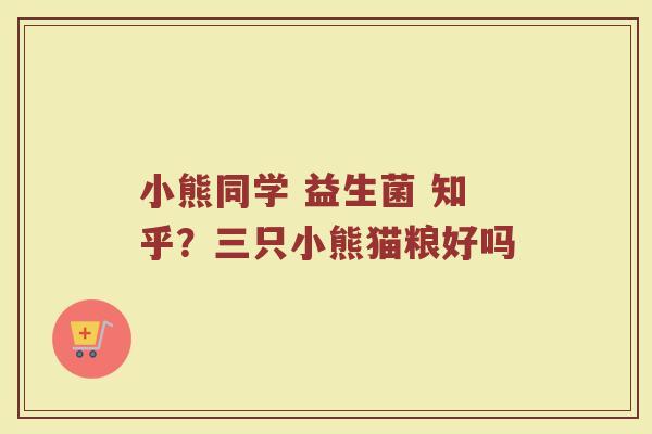小熊同学 益生菌 知乎?三只小熊猫粮好吗 小熊同学 益生菌 知乎?三只小熊猫粮好吗