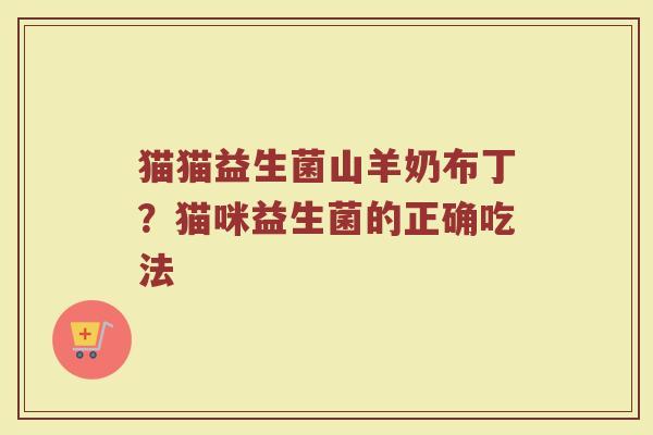 猫猫益生菌山羊奶布丁？猫咪益生菌的正确吃法