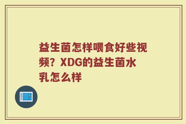 益生菌怎样喂食好些视频?XDG的益生菌水乳怎么样 益生菌怎样喂食好些视频?XDG的益生菌水乳怎么样