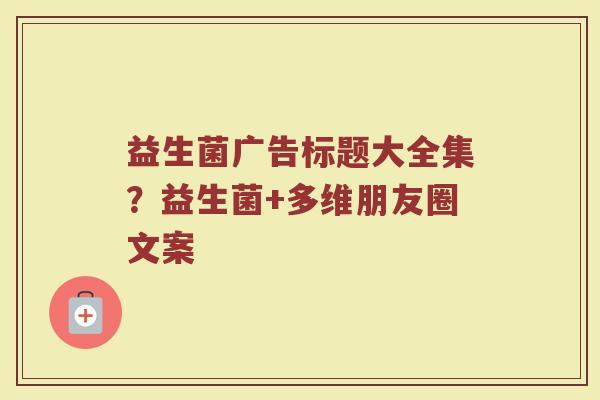 益生菌广告标题大全集？益生菌+多维朋友圈文案