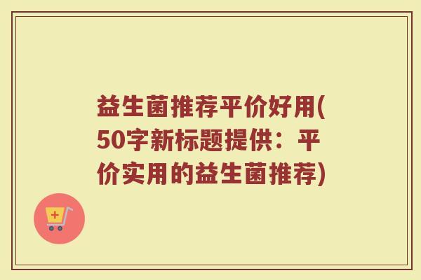 益生菌推荐平价好用(50字新标题提供:平价实用的益生菌推荐) 益生菌推荐平价好用(50字新标题提供:平价实用的益生菌推荐)