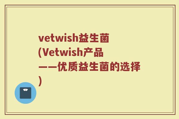 vetwish益生菌(Vetwish产品——优质益生菌的选择)