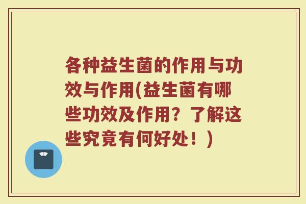 各种益生菌的作用与功效与作用(益生菌有哪些功效及作用？了解这些究竟有何好处！)
