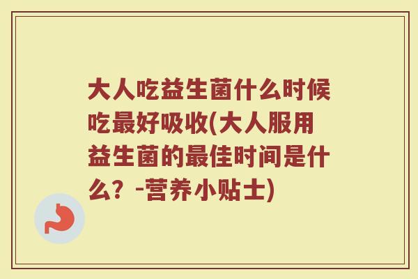 大人吃益生菌什么时候吃最好吸收(大人服用益生菌的最佳时间是什么？-营养小贴士)