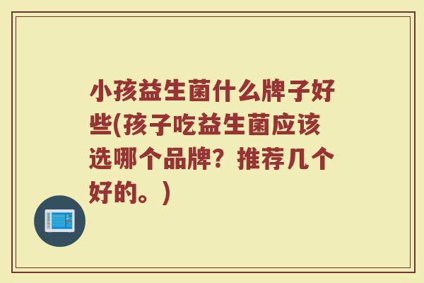 小孩益生菌什么牌子好些(孩子吃益生菌应该选哪个品牌?推荐几个好的。) 小孩益生菌什么牌子好些(孩子吃益生菌应该选哪个品牌?推荐几个好的。)