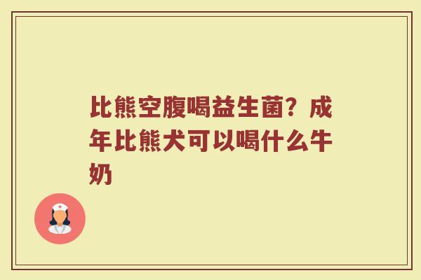 比熊空腹喝益生菌？成年比熊犬可以喝什么牛奶