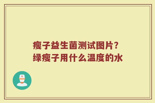 瘦子益生菌测试图片?绿瘦子用什么温度的水 瘦子益生菌测试图片?绿瘦子用什么温度的水