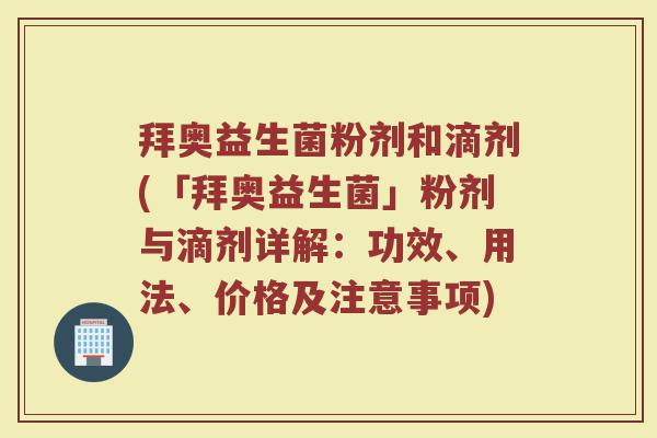 拜奥益生菌粉剂和滴剂(「拜奥益生菌」粉剂与滴剂详解：功效、用法、价格及注意事项)