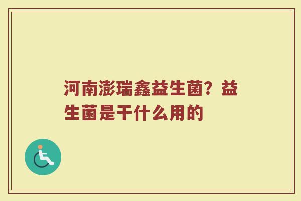 河南澎瑞鑫益生菌？益生菌是干什么用的