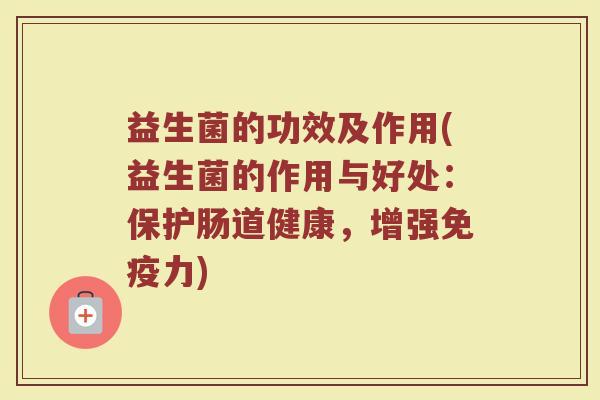 益生菌的功效及作用(益生菌的作用与好处：保护肠道健康，增强免疫力)