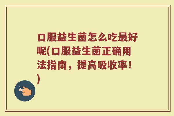 口服益生菌怎么吃最好呢(口服益生菌正确用法指南，提高吸收率！)