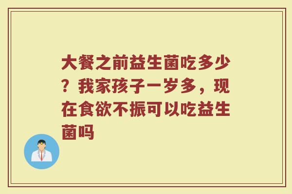 大餐之前益生菌吃多少?我家孩子一岁多,现在不振可以吃益生菌吗 大餐之前益生菌吃多少?我家孩子一岁多,现在不振可以吃益生菌吗