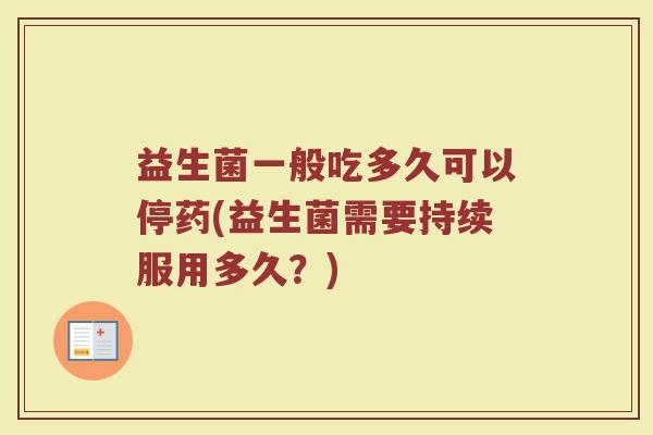 益生菌一般吃多久可以停药(益生菌需要持续服用多久?) 益生菌一般吃多久可以停药(益生菌需要持续服用多久?)