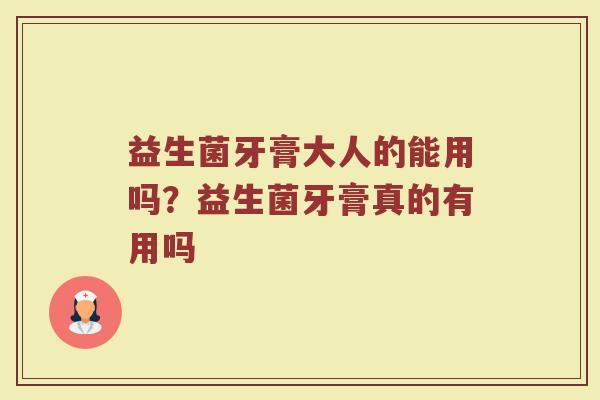 益生菌牙膏大人的能用吗？益生菌牙膏真的有用吗