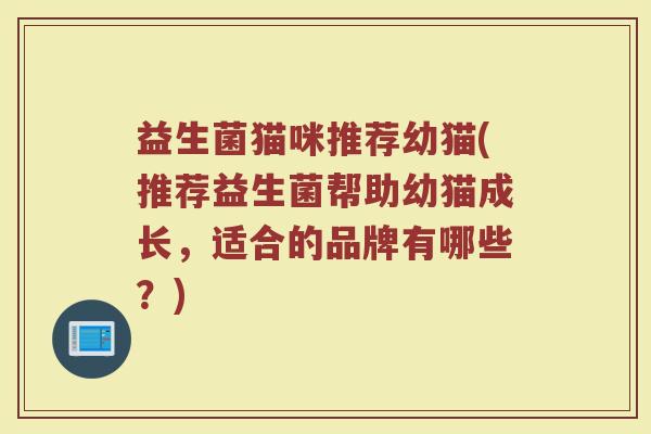 益生菌猫咪推荐幼猫(推荐益生菌帮助幼猫成长，适合的品牌有哪些？)