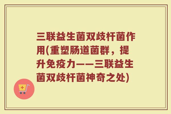 三联益生菌双歧杆菌作用(重塑肠道菌群，提升免疫力——三联益生菌双歧杆菌神奇之处)