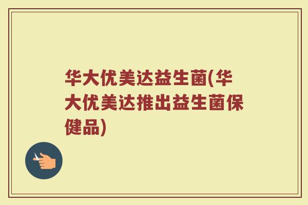 华大优美达益生菌(华大优美达推出益生菌保健品) 华大优美达益生菌(华大优美达推出益生菌保健品)